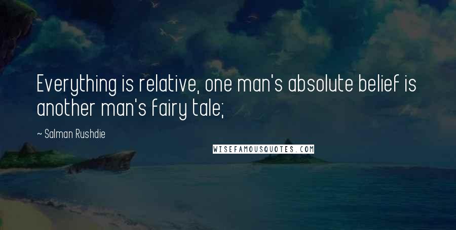 Salman Rushdie Quotes: Everything is relative, one man's absolute belief is another man's fairy tale;