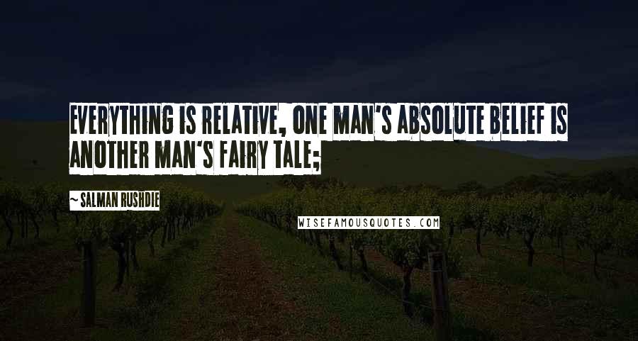 Salman Rushdie Quotes: Everything is relative, one man's absolute belief is another man's fairy tale;