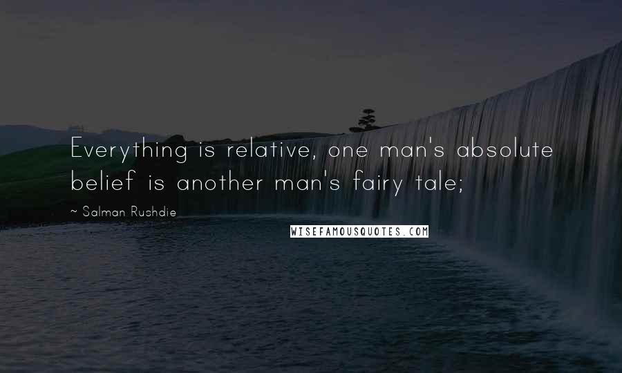 Salman Rushdie Quotes: Everything is relative, one man's absolute belief is another man's fairy tale;