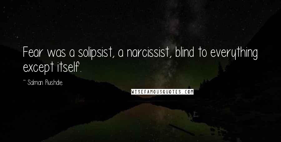 Salman Rushdie Quotes: Fear was a solipsist, a narcissist, blind to everything except itself.