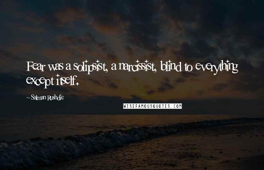 Salman Rushdie Quotes: Fear was a solipsist, a narcissist, blind to everything except itself.