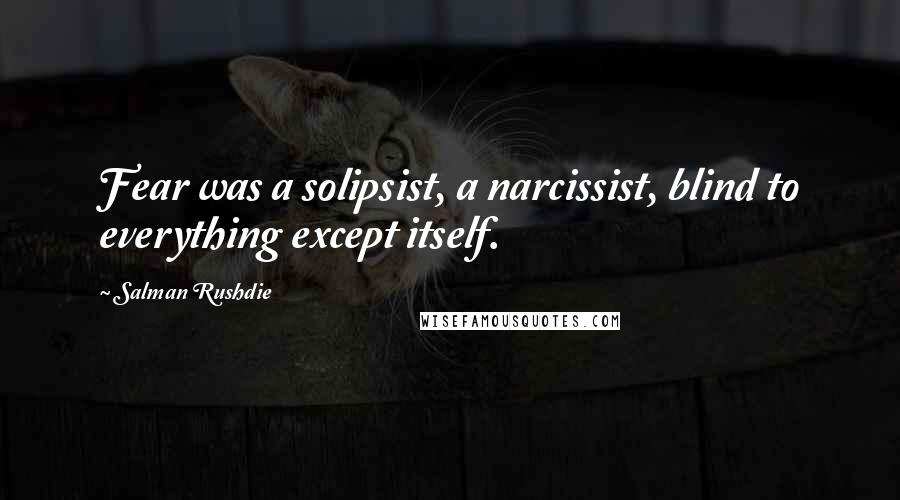 Salman Rushdie Quotes: Fear was a solipsist, a narcissist, blind to everything except itself.