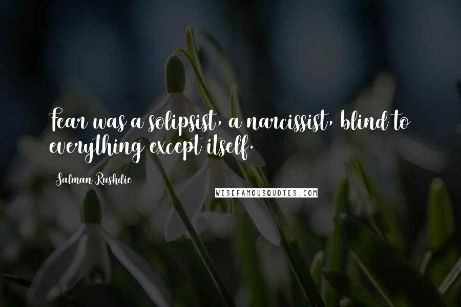 Salman Rushdie Quotes: Fear was a solipsist, a narcissist, blind to everything except itself.