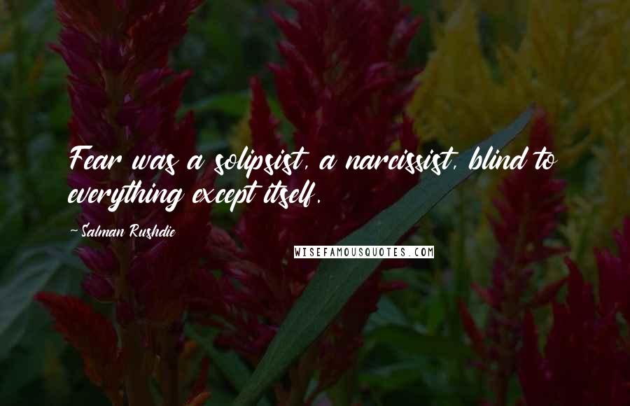 Salman Rushdie Quotes: Fear was a solipsist, a narcissist, blind to everything except itself.