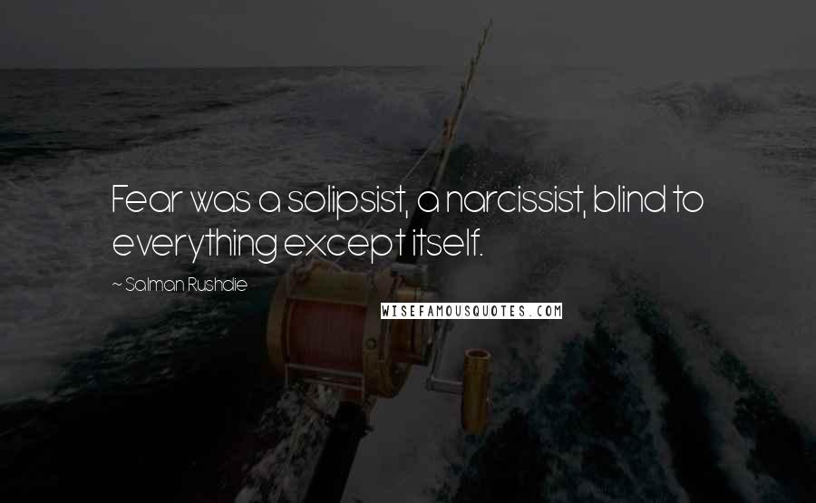 Salman Rushdie Quotes: Fear was a solipsist, a narcissist, blind to everything except itself.