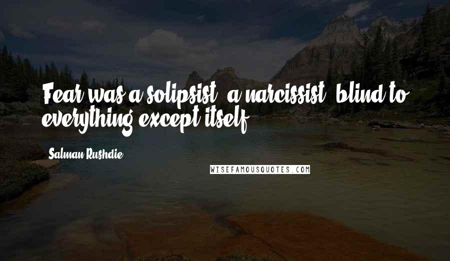 Salman Rushdie Quotes: Fear was a solipsist, a narcissist, blind to everything except itself.