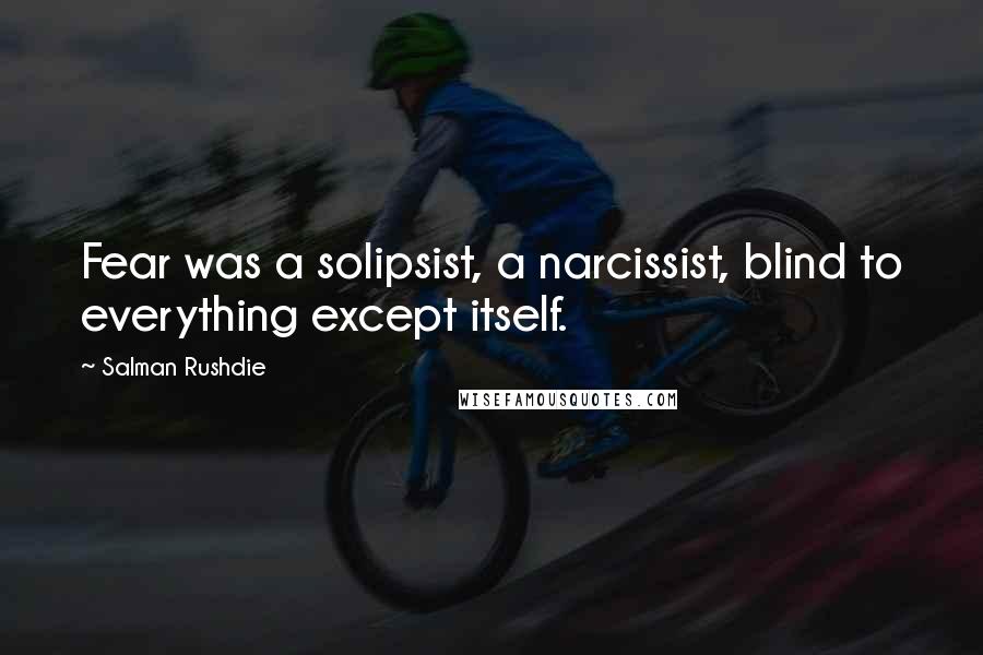 Salman Rushdie Quotes: Fear was a solipsist, a narcissist, blind to everything except itself.