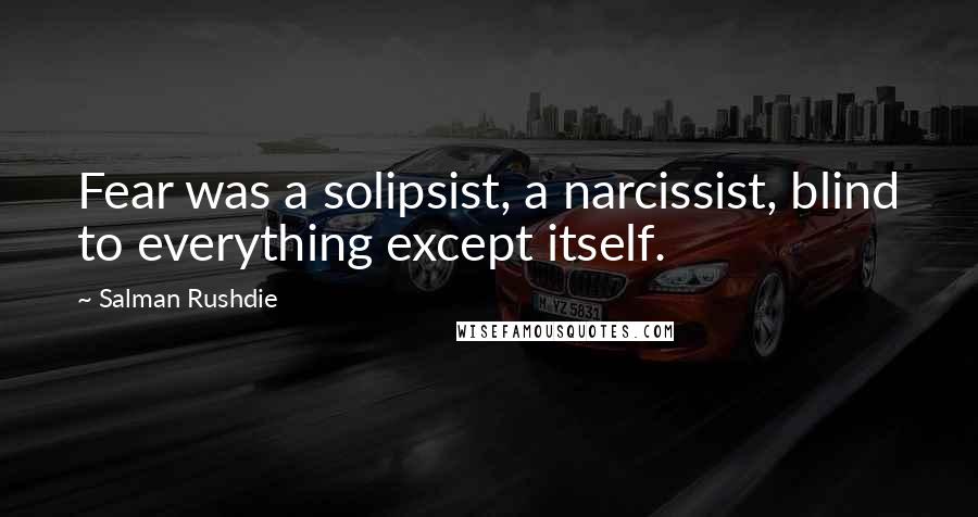 Salman Rushdie Quotes: Fear was a solipsist, a narcissist, blind to everything except itself.
