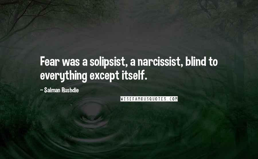 Salman Rushdie Quotes: Fear was a solipsist, a narcissist, blind to everything except itself.