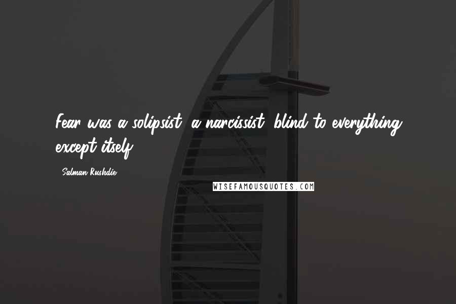 Salman Rushdie Quotes: Fear was a solipsist, a narcissist, blind to everything except itself.