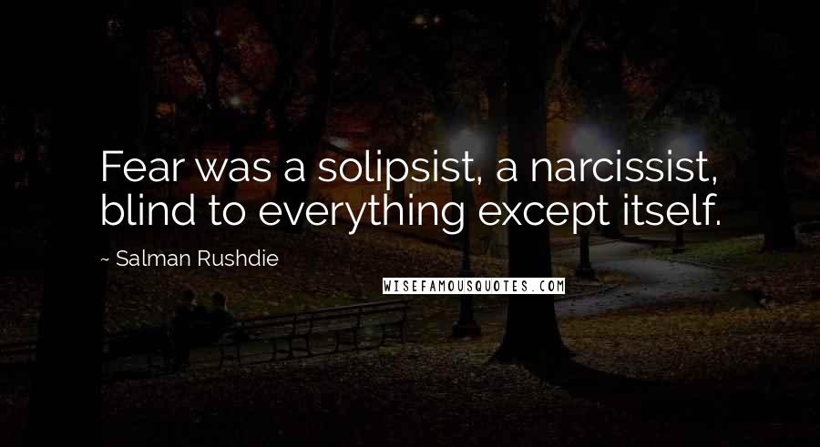 Salman Rushdie Quotes: Fear was a solipsist, a narcissist, blind to everything except itself.