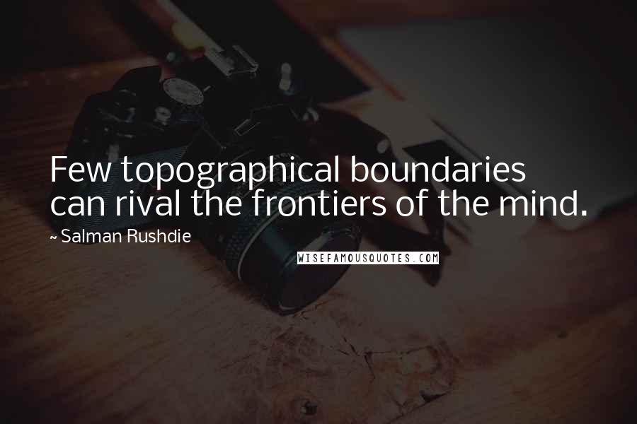 Salman Rushdie Quotes: Few topographical boundaries can rival the frontiers of the mind.