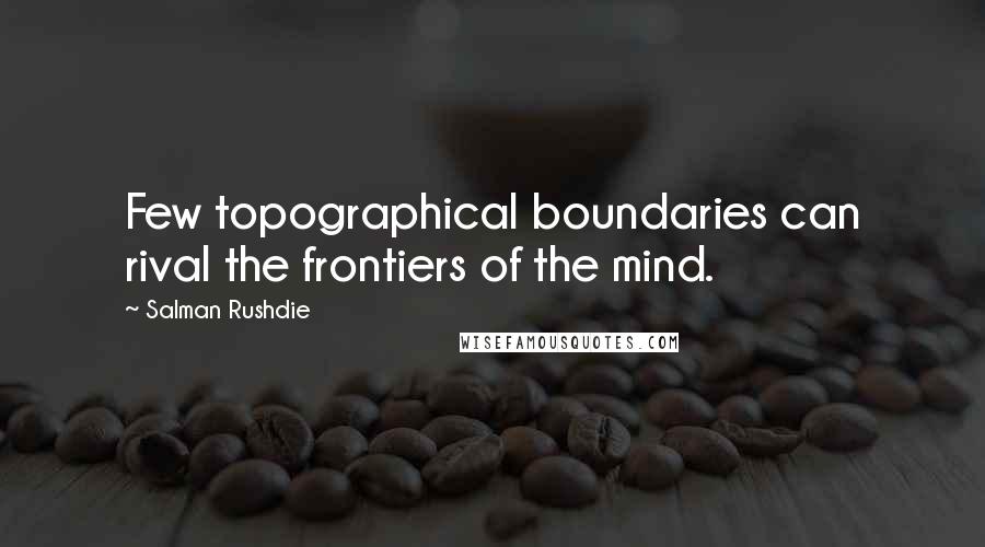 Salman Rushdie Quotes: Few topographical boundaries can rival the frontiers of the mind.