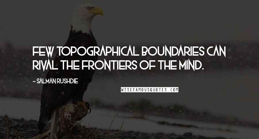 Salman Rushdie Quotes: Few topographical boundaries can rival the frontiers of the mind.