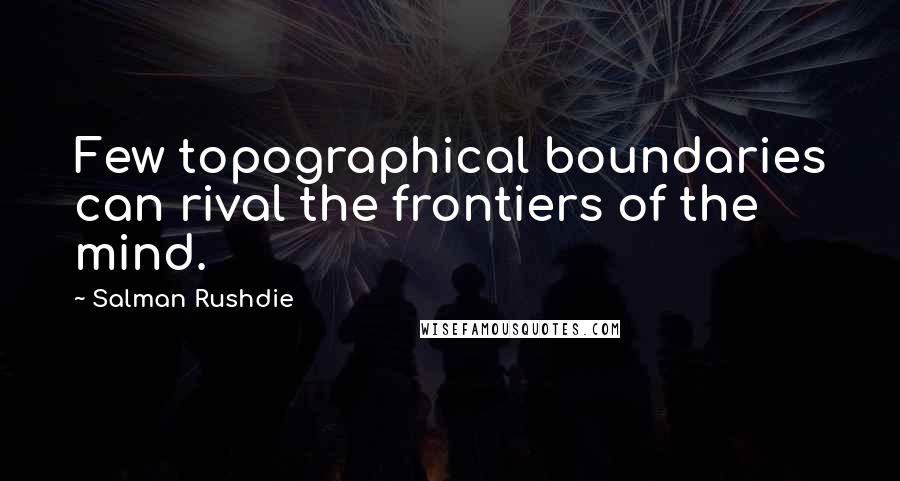 Salman Rushdie Quotes: Few topographical boundaries can rival the frontiers of the mind.