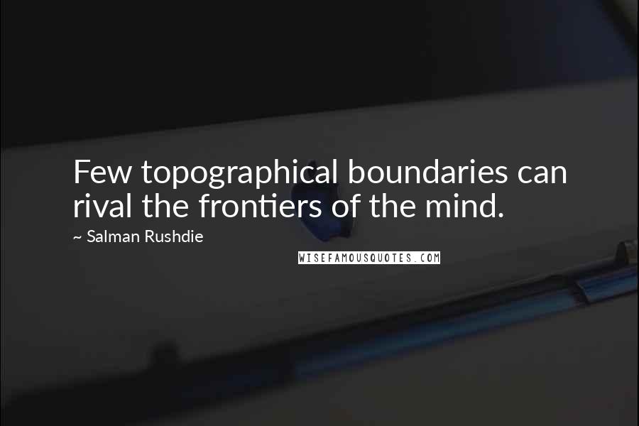 Salman Rushdie Quotes: Few topographical boundaries can rival the frontiers of the mind.