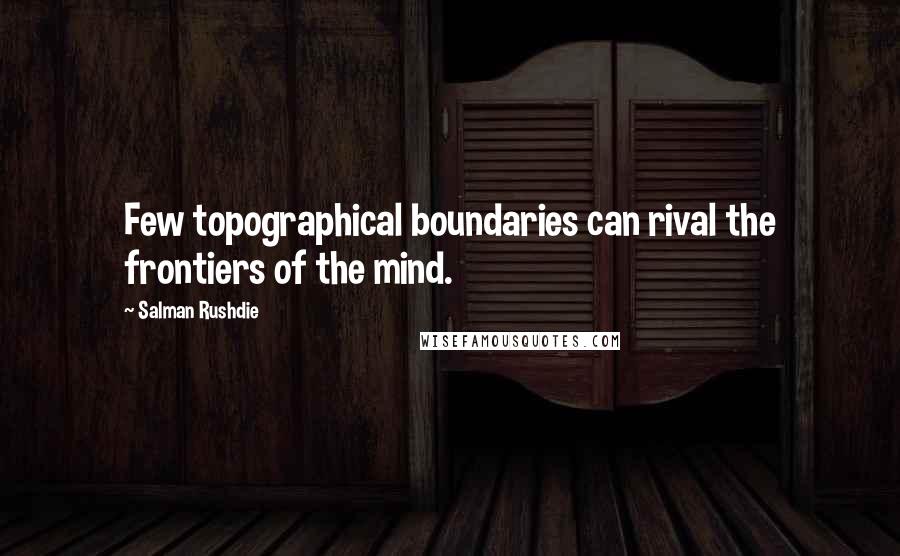 Salman Rushdie Quotes: Few topographical boundaries can rival the frontiers of the mind.