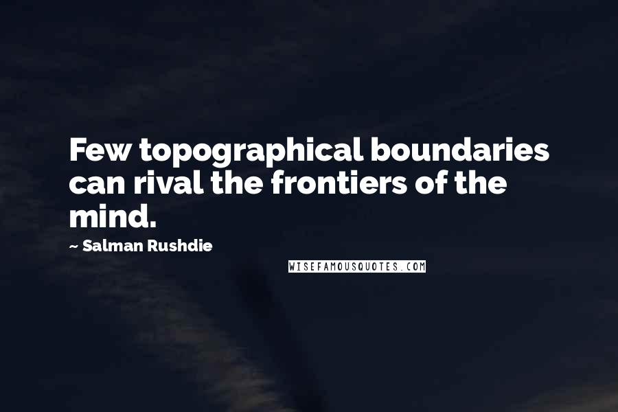 Salman Rushdie Quotes: Few topographical boundaries can rival the frontiers of the mind.