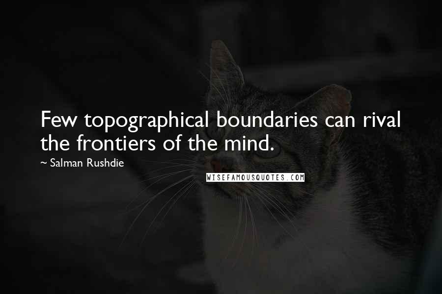 Salman Rushdie Quotes: Few topographical boundaries can rival the frontiers of the mind.