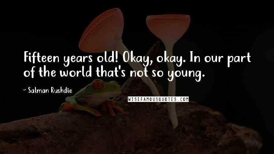 Salman Rushdie Quotes: Fifteen years old! Okay, okay. In our part of the world that's not so young.