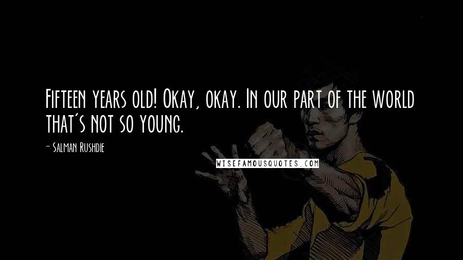 Salman Rushdie Quotes: Fifteen years old! Okay, okay. In our part of the world that's not so young.