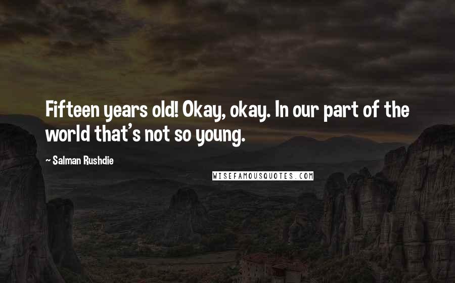 Salman Rushdie Quotes: Fifteen years old! Okay, okay. In our part of the world that's not so young.