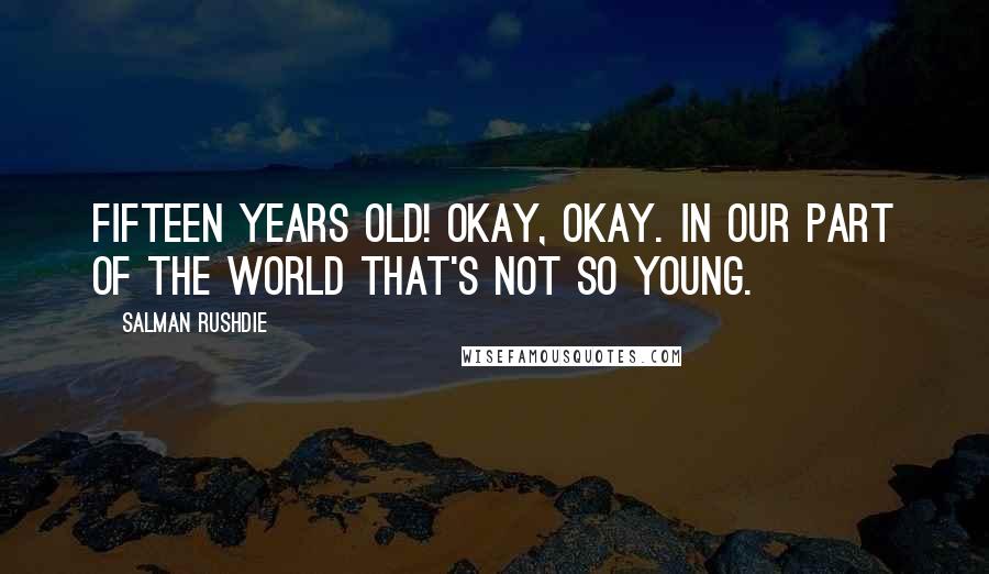 Salman Rushdie Quotes: Fifteen years old! Okay, okay. In our part of the world that's not so young.