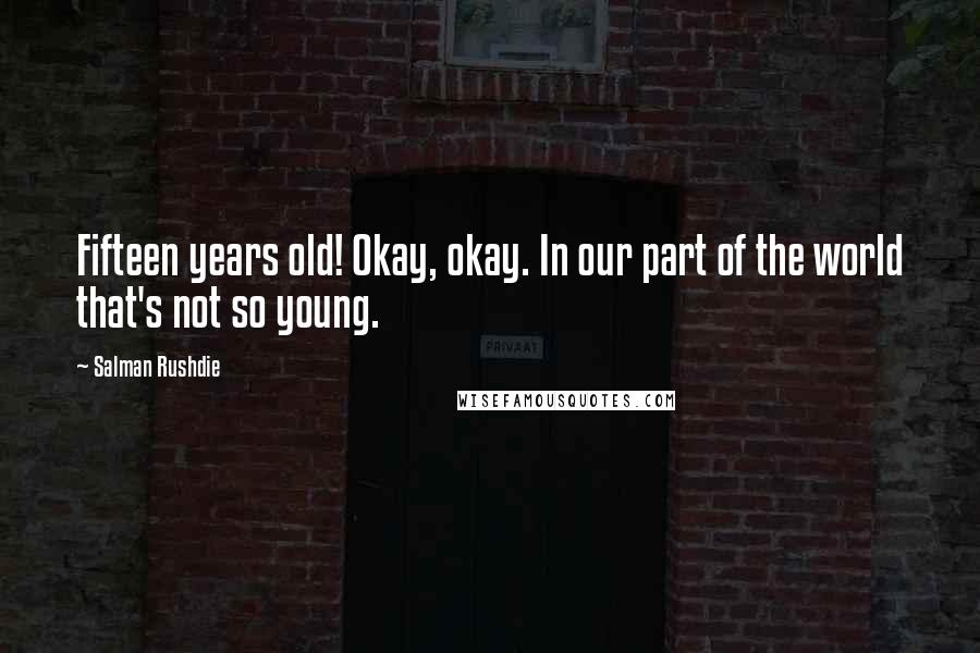 Salman Rushdie Quotes: Fifteen years old! Okay, okay. In our part of the world that's not so young.