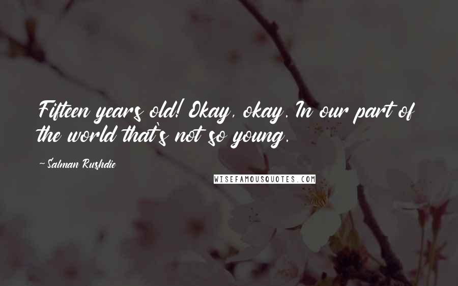 Salman Rushdie Quotes: Fifteen years old! Okay, okay. In our part of the world that's not so young.