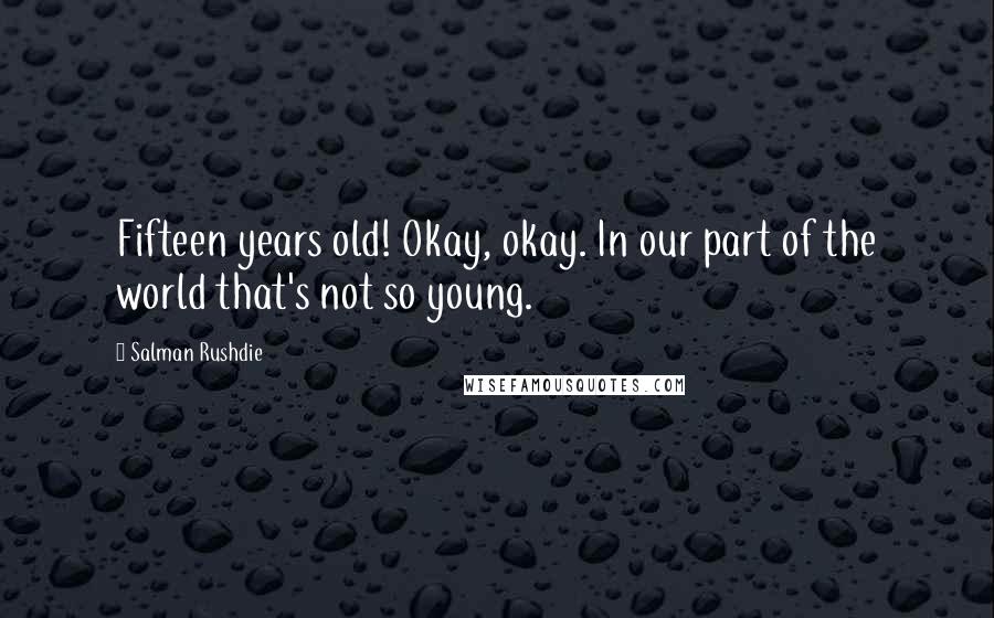 Salman Rushdie Quotes: Fifteen years old! Okay, okay. In our part of the world that's not so young.