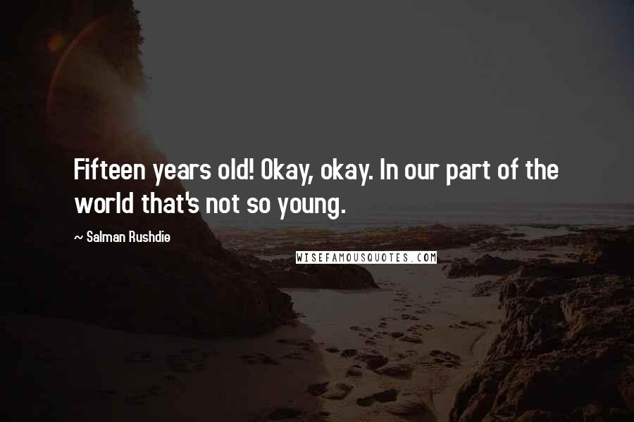 Salman Rushdie Quotes: Fifteen years old! Okay, okay. In our part of the world that's not so young.