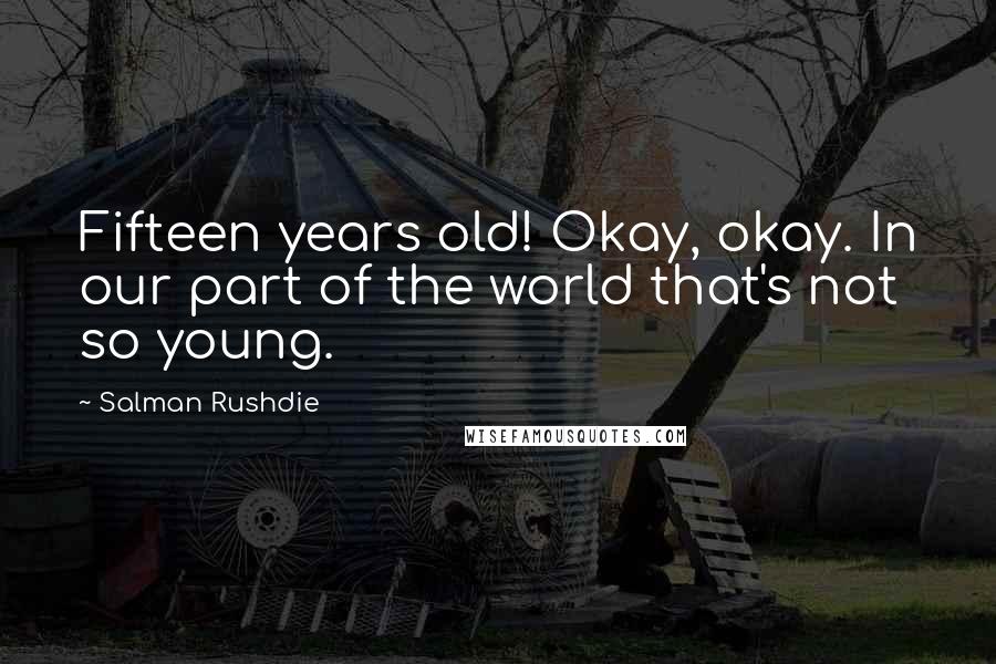 Salman Rushdie Quotes: Fifteen years old! Okay, okay. In our part of the world that's not so young.