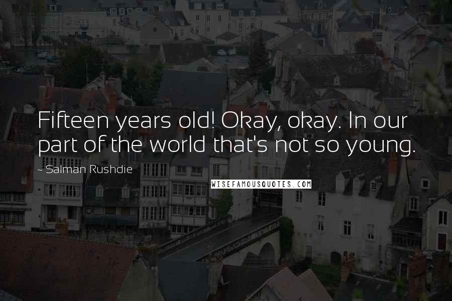 Salman Rushdie Quotes: Fifteen years old! Okay, okay. In our part of the world that's not so young.