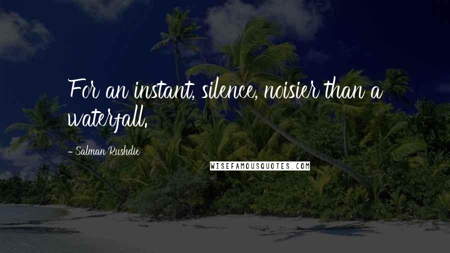 Salman Rushdie Quotes: For an instant, silence, noisier than a waterfall.
