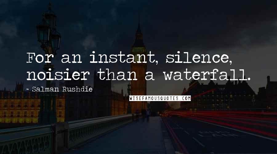 Salman Rushdie Quotes: For an instant, silence, noisier than a waterfall.