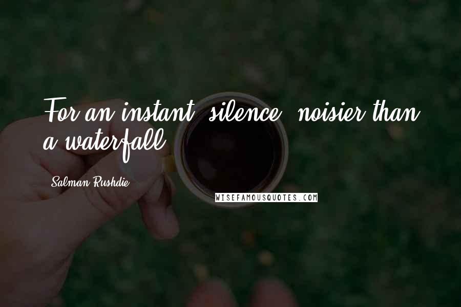 Salman Rushdie Quotes: For an instant, silence, noisier than a waterfall.