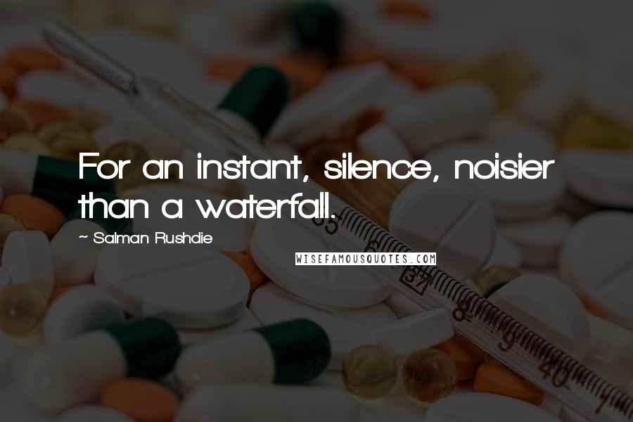 Salman Rushdie Quotes: For an instant, silence, noisier than a waterfall.