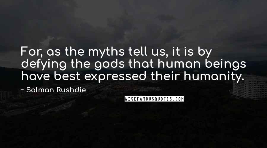 Salman Rushdie Quotes: For, as the myths tell us, it is by defying the gods that human beings have best expressed their humanity.