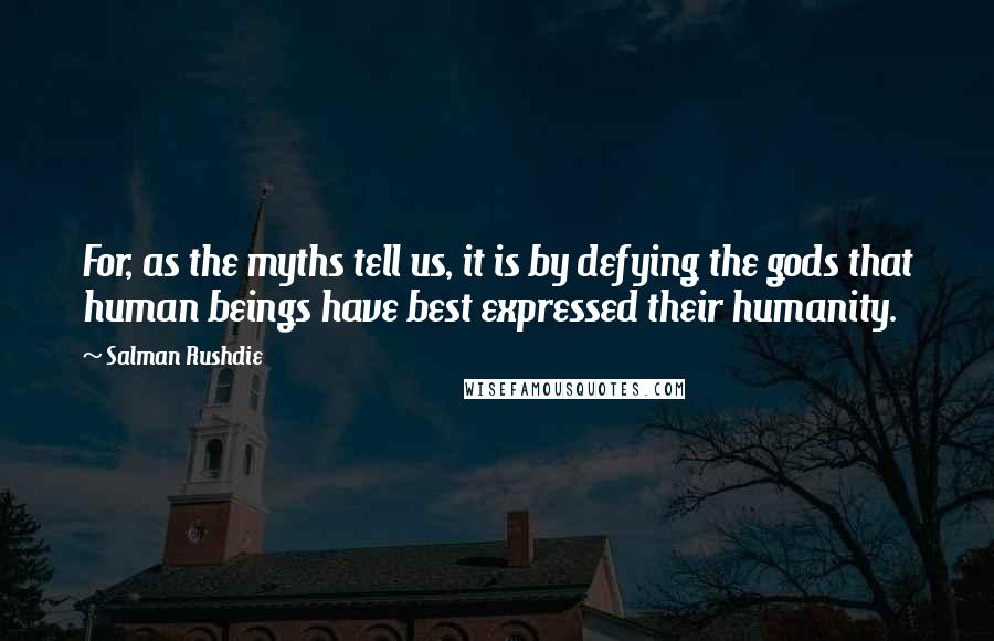 Salman Rushdie Quotes: For, as the myths tell us, it is by defying the gods that human beings have best expressed their humanity.