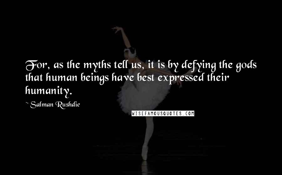 Salman Rushdie Quotes: For, as the myths tell us, it is by defying the gods that human beings have best expressed their humanity.