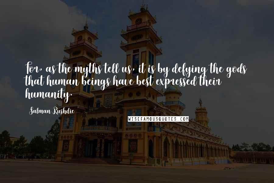 Salman Rushdie Quotes: For, as the myths tell us, it is by defying the gods that human beings have best expressed their humanity.