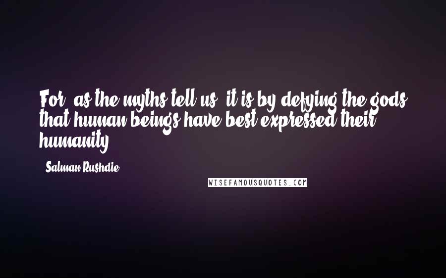 Salman Rushdie Quotes: For, as the myths tell us, it is by defying the gods that human beings have best expressed their humanity.