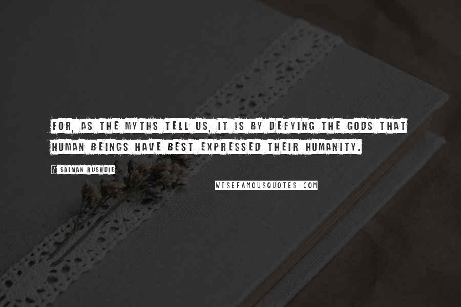 Salman Rushdie Quotes: For, as the myths tell us, it is by defying the gods that human beings have best expressed their humanity.