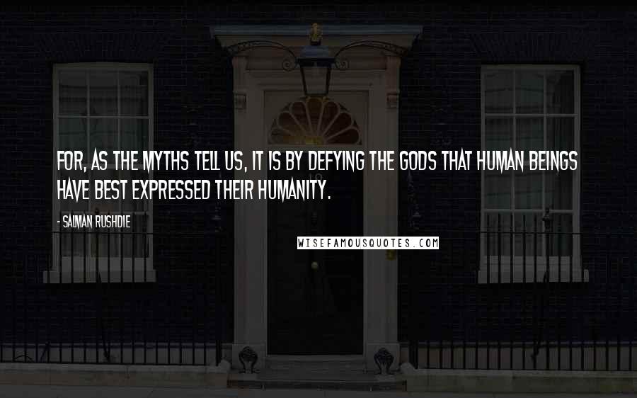 Salman Rushdie Quotes: For, as the myths tell us, it is by defying the gods that human beings have best expressed their humanity.