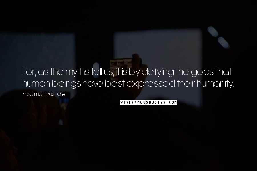 Salman Rushdie Quotes: For, as the myths tell us, it is by defying the gods that human beings have best expressed their humanity.
