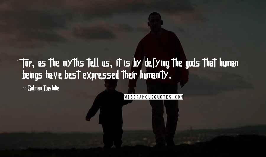 Salman Rushdie Quotes: For, as the myths tell us, it is by defying the gods that human beings have best expressed their humanity.