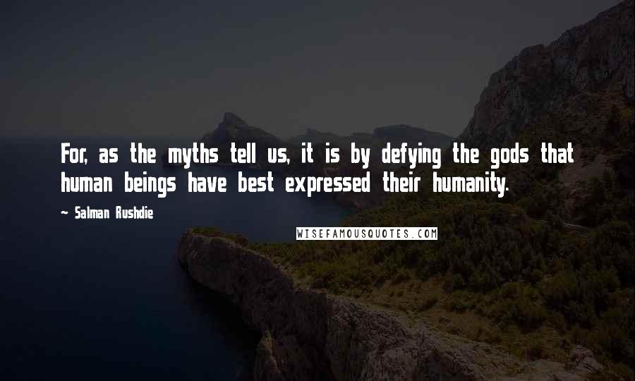 Salman Rushdie Quotes: For, as the myths tell us, it is by defying the gods that human beings have best expressed their humanity.