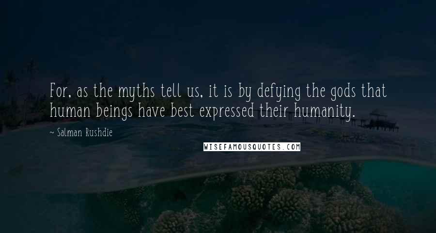 Salman Rushdie Quotes: For, as the myths tell us, it is by defying the gods that human beings have best expressed their humanity.