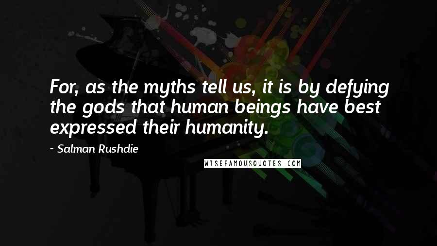 Salman Rushdie Quotes: For, as the myths tell us, it is by defying the gods that human beings have best expressed their humanity.