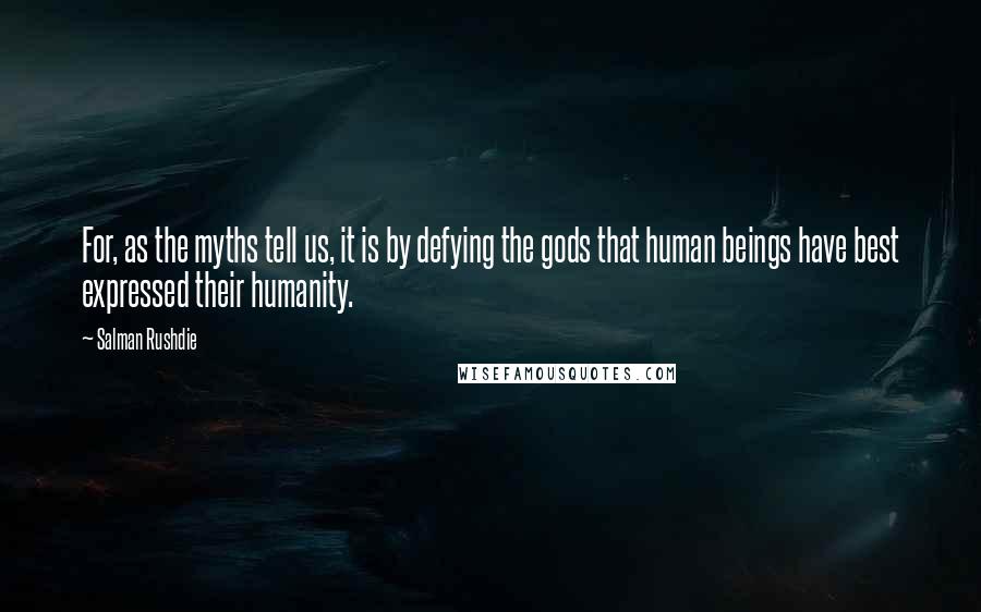 Salman Rushdie Quotes: For, as the myths tell us, it is by defying the gods that human beings have best expressed their humanity.